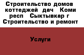 Строительство домов, коттеджей, дач - Коми респ., Сыктывкар г. Строительство и ремонт » Услуги   . Коми респ.